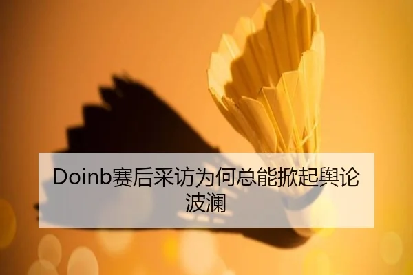 Doinb赛后采访为何总能掀起舆论波澜